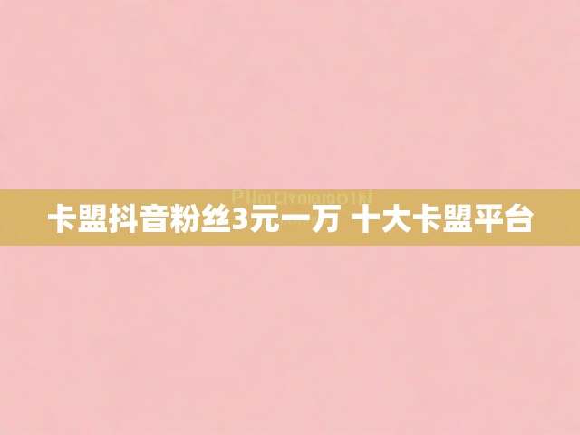 卡盟抖音粉丝3元一万 十大卡盟平台