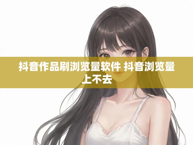 抖音作品刷浏览量软件 抖音浏览量上不去