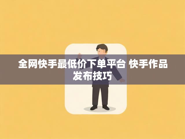 全网快手最低价下单平台 快手作品发布技巧