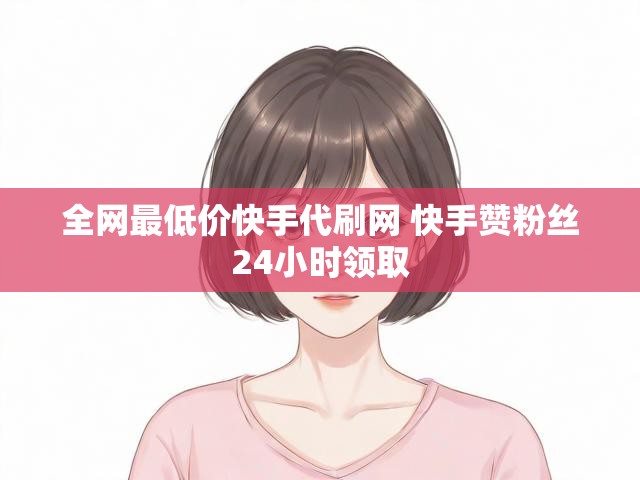 全网最低价快手代刷网 快手赞粉丝24小时领取