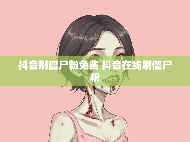 抖音刷僵尸粉免费 抖音在线刷僵尸粉