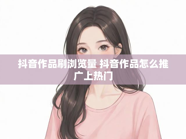 抖音作品刷浏览量 抖音作品怎么推广上热门