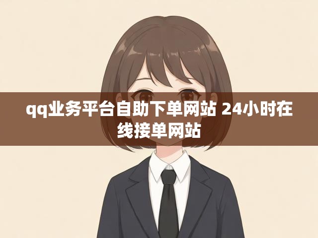 qq业务平台自助下单网站 24小时在线接单网站