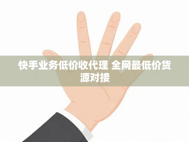快手业务低价收代理 全网最低价货源对接