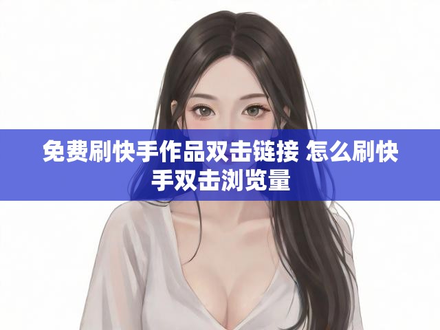 免费刷快手作品双击链接 怎么刷快手双击浏览量