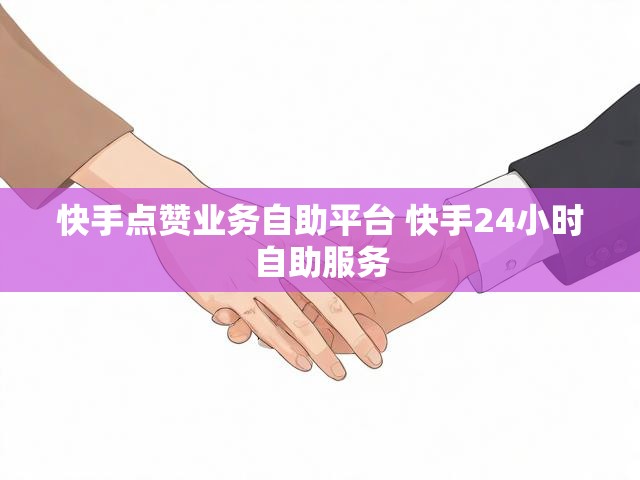 快手点赞业务自助平台 快手24小时自助服务