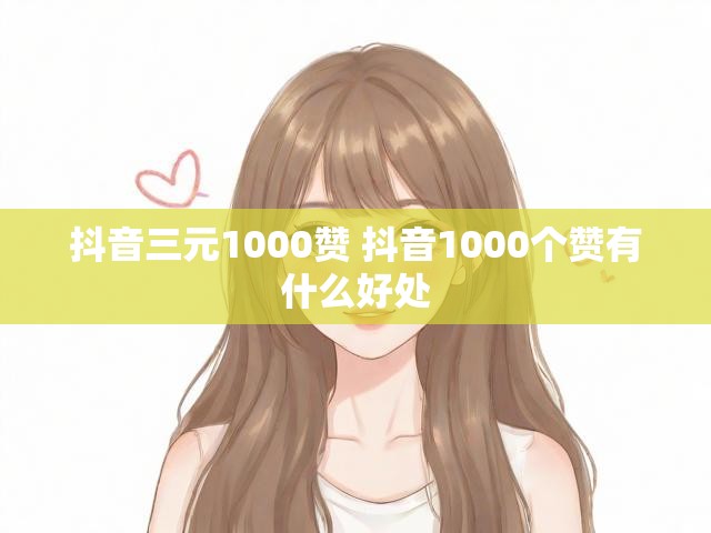 抖音三元1000赞 抖音1000个赞有什么好处