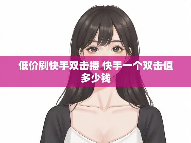 低价刷快手双击播 快手一个双击值多少钱