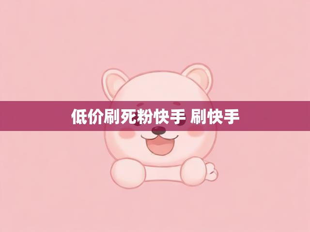 低价刷死粉快手 刷快手
