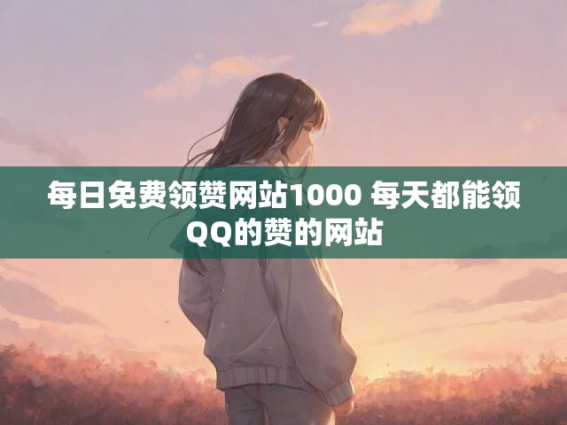 每日免费领赞网站1000 每天都能领QQ的赞的网站