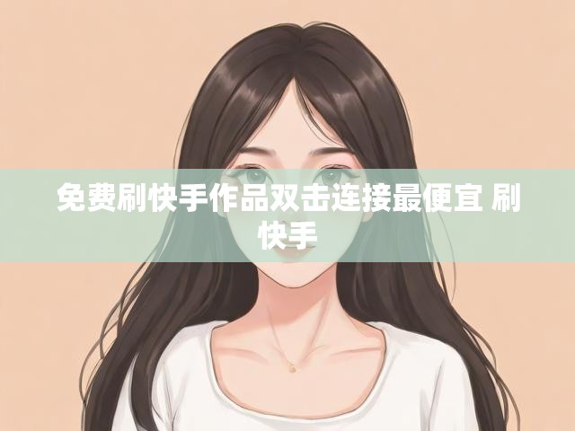 免费刷快手作品双击连接最便宜 刷快手