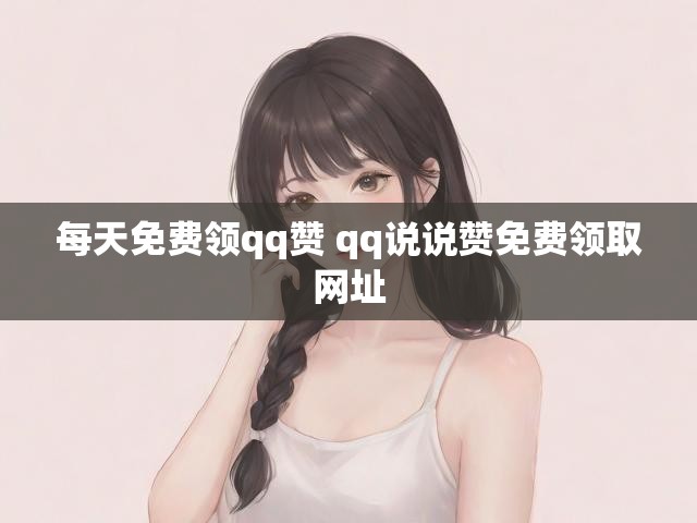 每天免费领qq赞 qq说说赞免费领取网址