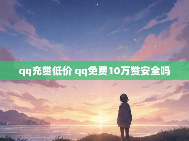 qq充赞低价 qq免费10万赞安全吗