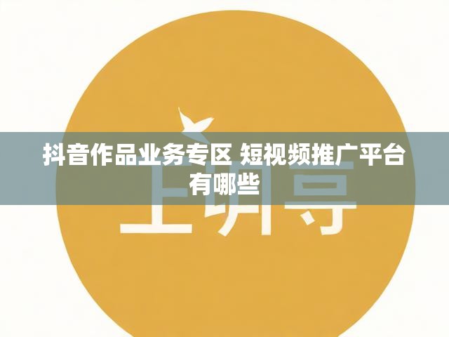 抖音作品业务专区 短视频推广平台有哪些