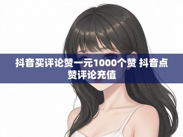 抖音买评论赞一元1000个赞 抖音点赞评论充值