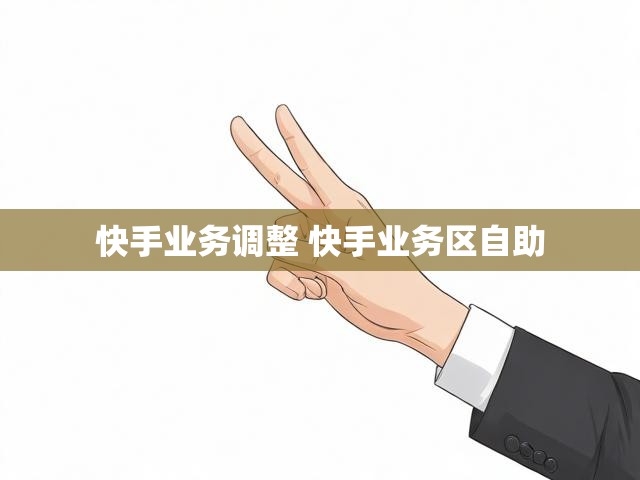 快手业务调整 快手业务区自助