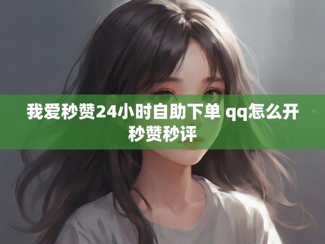 我爱秒赞24小时自助下单 qq怎么开秒赞秒评