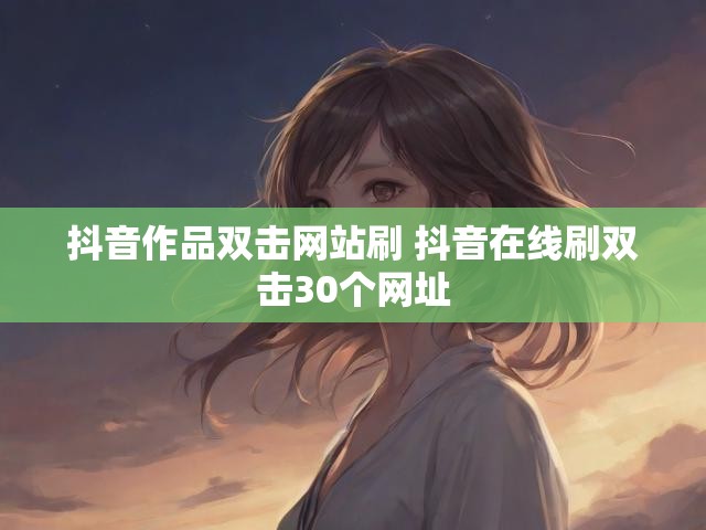 抖音作品双击网站刷 抖音在线刷双击30个网址