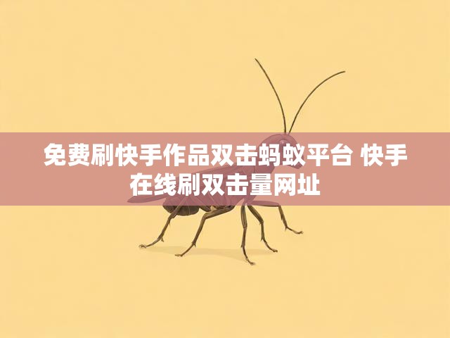 免费刷快手作品双击蚂蚁平台 快手在线刷双击量网址