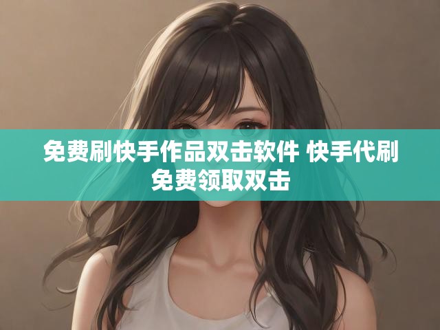 免费刷快手作品双击软件 快手代刷免费领取双击