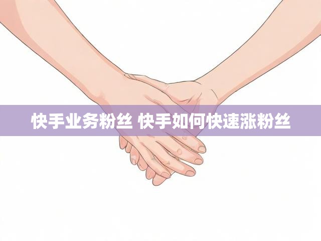 快手业务粉丝 快手如何快速涨粉丝