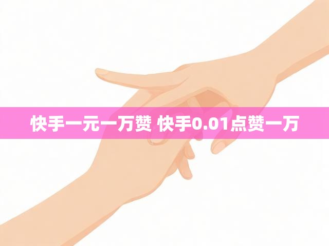 快手一元一万赞 快手0.01点赞一万