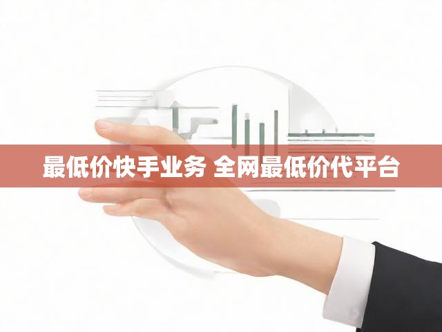 最低价快手业务 全网最低价代平台