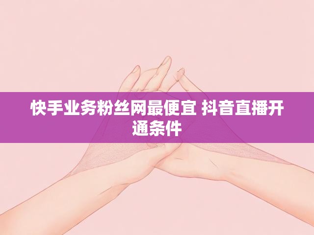 快手业务粉丝网最便宜 抖音直播开通条件
