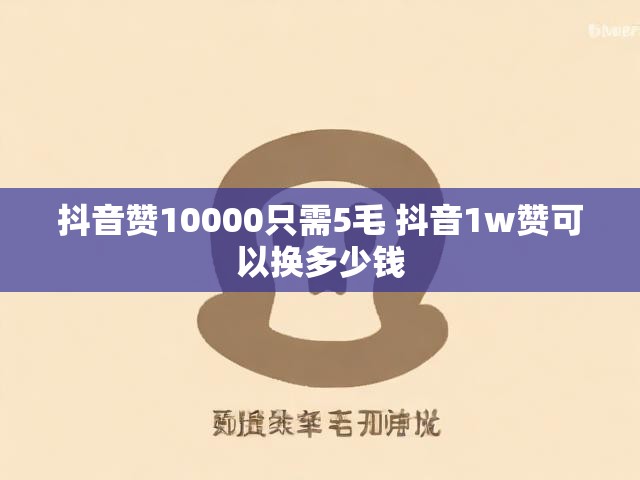 抖音赞10000只需5毛 抖音1w赞可以换多少钱