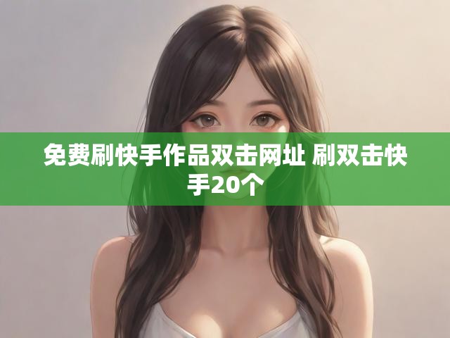免费刷快手作品双击网址 刷双击快手20个