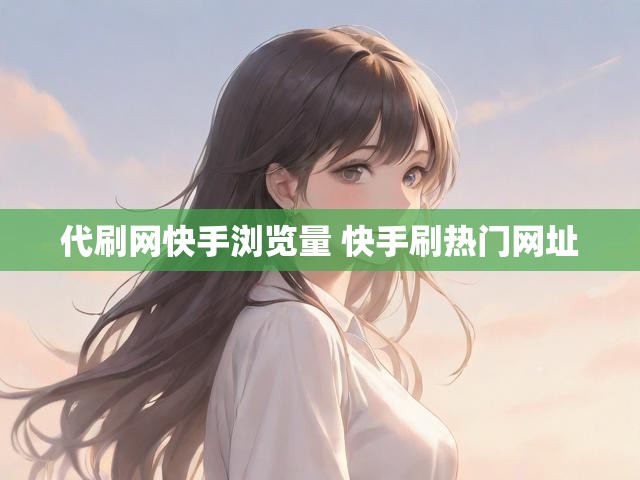 代刷网快手浏览量 快手刷热门网址