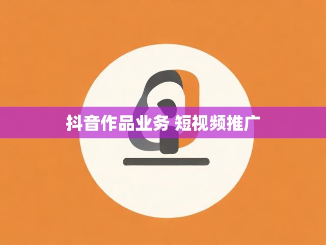 抖音作品业务 短视频推广
