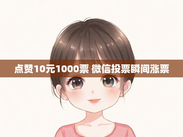 点赞10元1000票 微信投票瞬间涨票