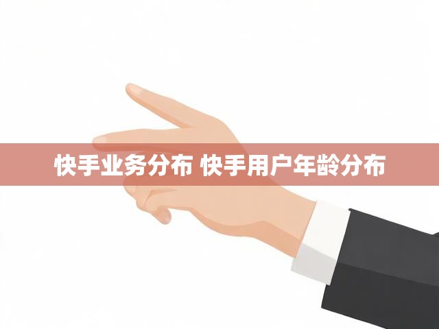快手业务分布 快手用户年龄分布