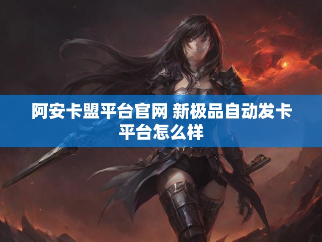 阿安卡盟平台官网 新极品自动发卡平台怎么样