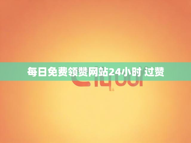 每日免费领赞网站24小时 过赞