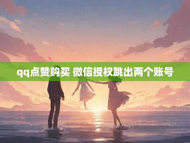 qq点赞购买 微信授权跳出两个账号