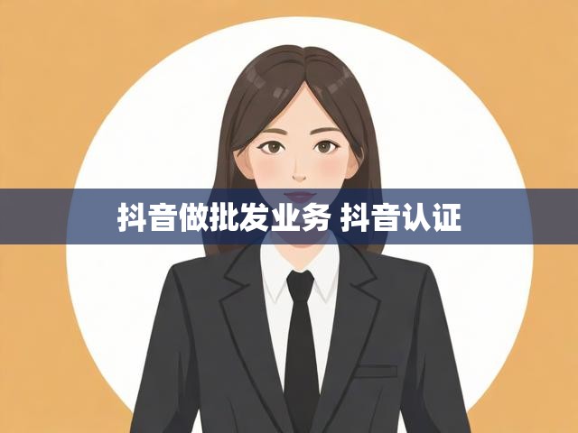 抖音做批发业务 抖音认证