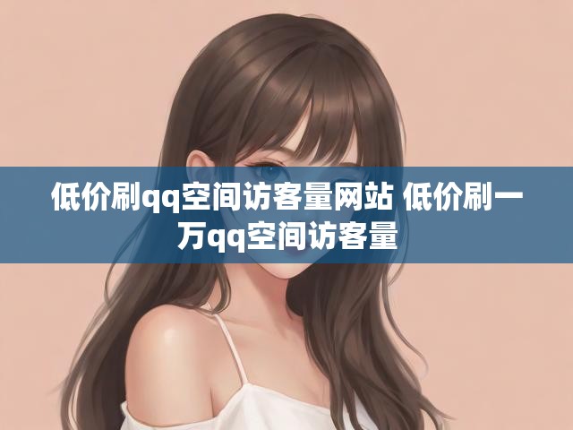 低价刷qq空间访客量网站 低价刷一万qq空间访客量
