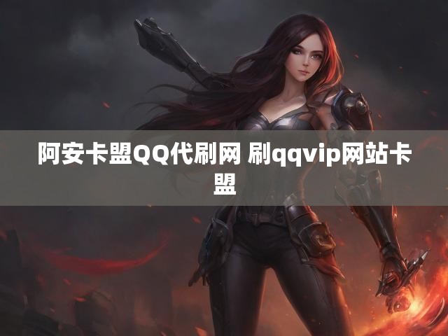 阿安卡盟QQ代刷网 刷qqvip网站卡盟