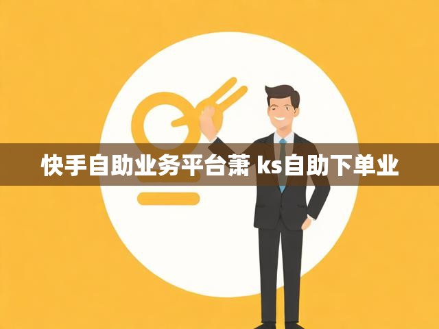 快手自助业务平台萧 ks自助下单业