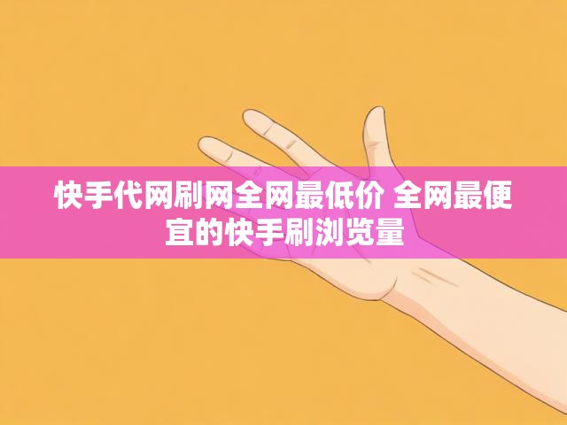 快手代网刷网全网最低价 全网最便宜的快手刷浏览量