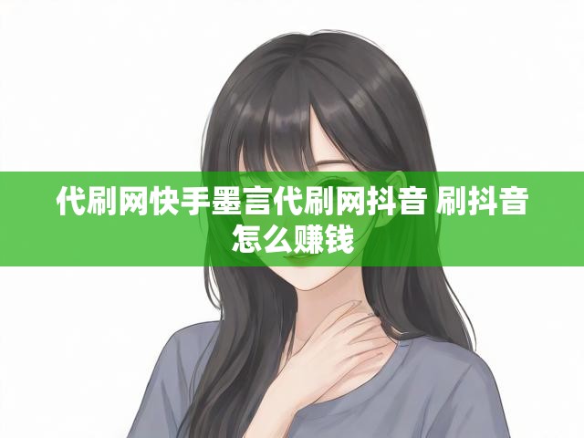 代刷网快手墨言代刷网抖音 刷抖音怎么赚钱