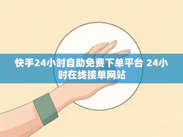 快手24小时自助免费下单平台 24小时在线接单网站