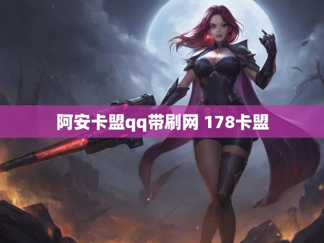 阿安卡盟qq带刷网 178卡盟