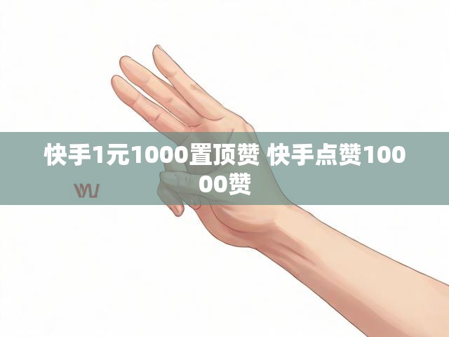 快手1元1000置顶赞 快手点赞10000赞