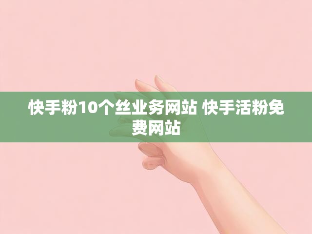 快手粉10个丝业务网站 快手活粉免费网站