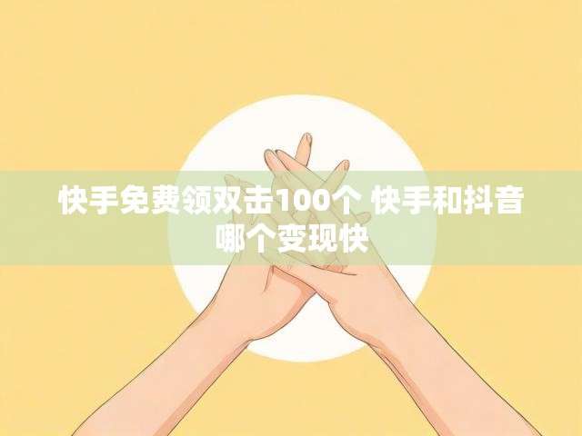 快手免费领双击100个 快手和抖音哪个变现快