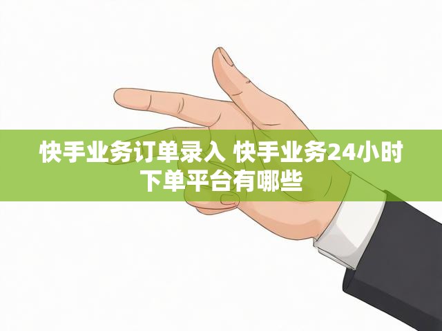 快手业务订单录入 快手业务24小时下单平台有哪些
