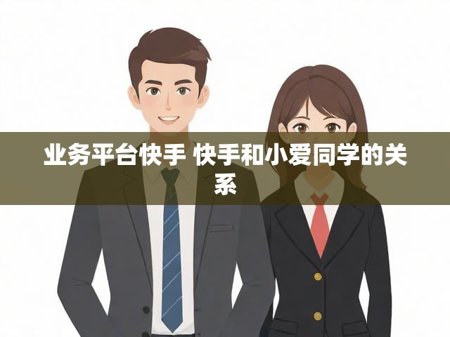 业务平台快手 快手和小爱同学的关系